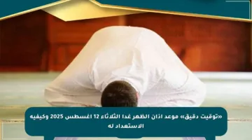 «توقيت دقيق» موعد أذان الظهر غدا الثلاثاء 12 أغسطس 2025 وكيفية الاستعداد له